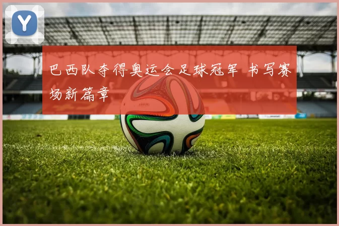 巴西队夺得奥运会足球冠军 书写赛场新篇章