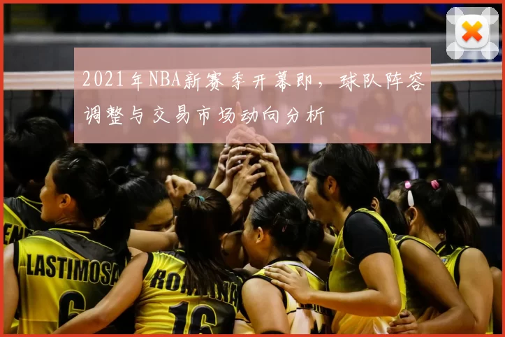 2021年NBA新赛季开幕即，球队阵容调整与交易市场动向分析
