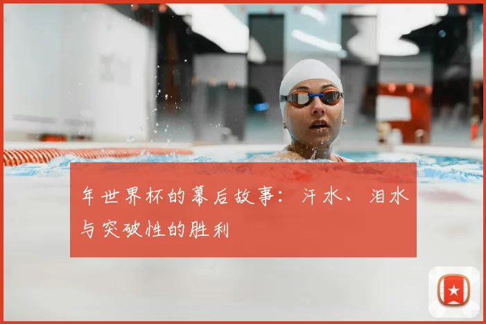 年世界杯的幕后故事：汗水、泪水与突破性的胜利