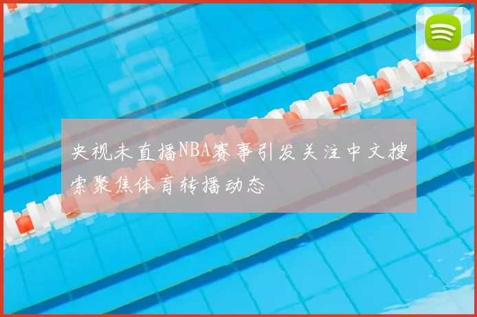 央视未直播NBA赛事引发关注中文搜索聚焦体育转播动态