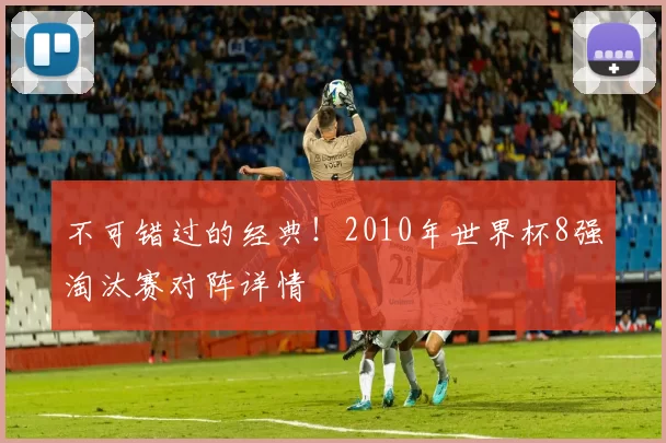 不可错过的经典！2010年世界杯8强淘汰赛对阵详情