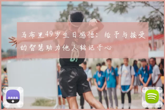 马布里49岁生日感悟：给予与接受的智慧助力他人铭记于心