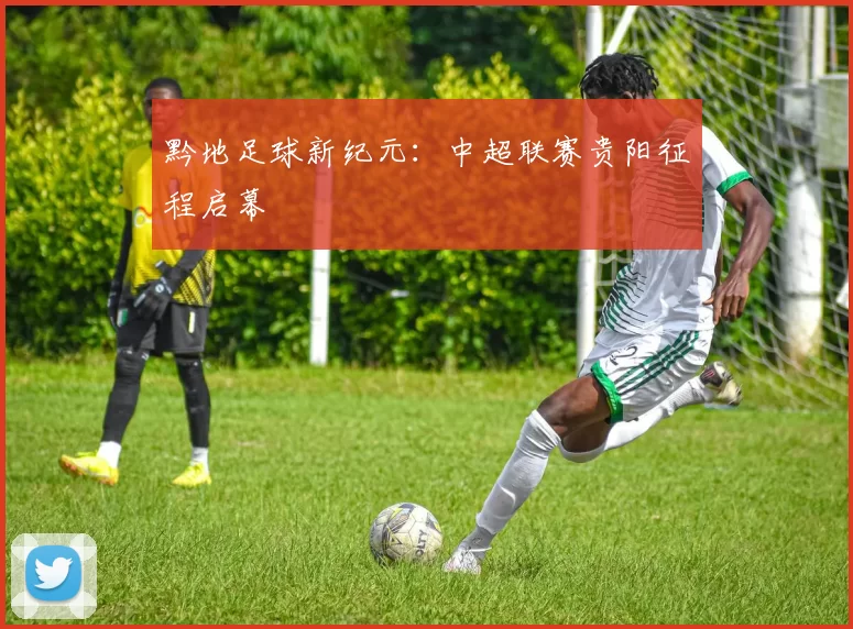 黔地足球新纪元:中超联赛贵阳征程启幕