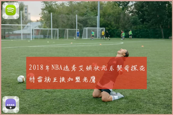 2018年NBA选秀艾顿状元东契奇探花特雷杨互换加盟老鹰