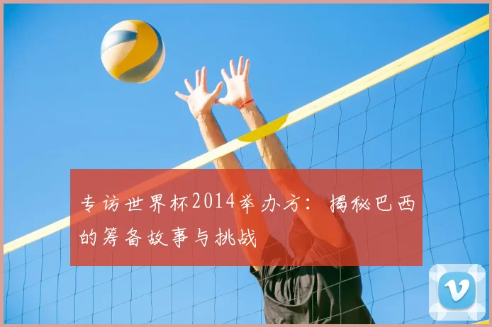 专访世界杯2014举办方：揭秘巴西的筹备故事与挑战