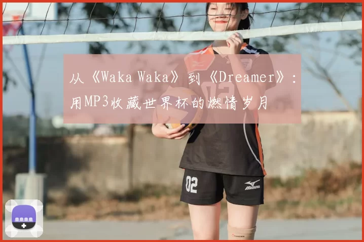 从《Waka Waka》到《Dreamer》:用MP3收藏世界杯的燃情岁月