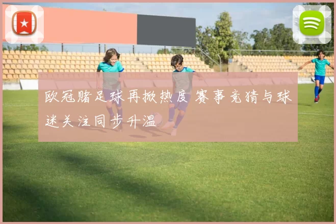 欧冠赌足球再掀热度 赛事竞猜与球迷关注同步升温