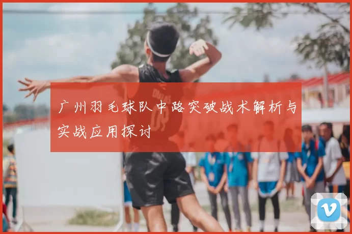 广州羽毛球队中路突破战术解析与实战应用探讨