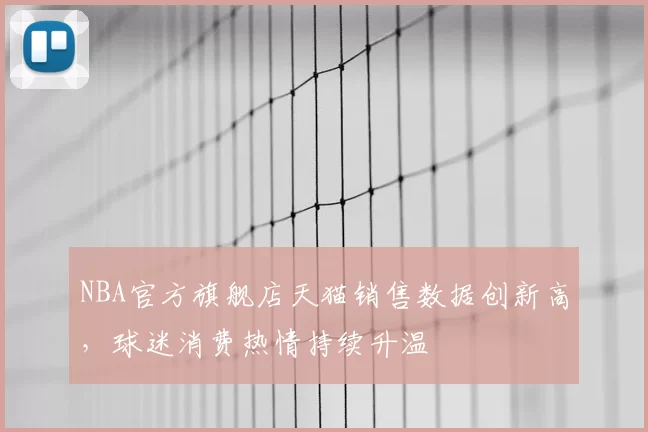 NBA官方旗舰店天猫销售数据创新高，球迷消费热情持续升温