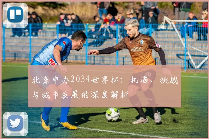 北京申办2034世界杯：机遇、挑战与城市发展的深度解析