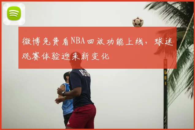 微博免费看NBA回放功能上线，球迷观赛体验迎来新变化