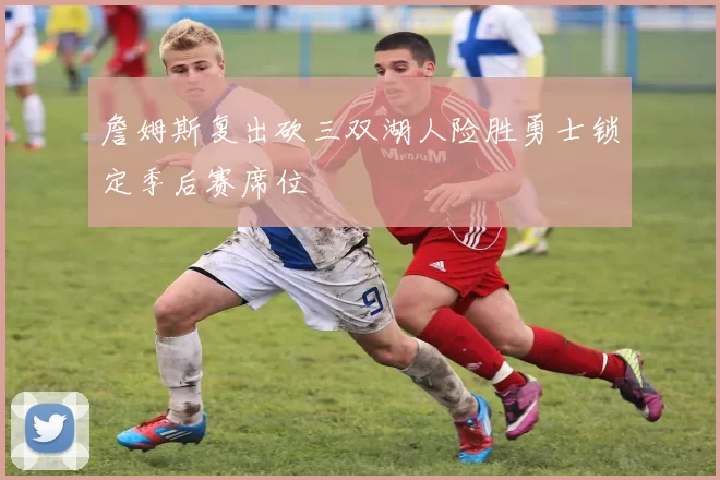 詹姆斯复出砍三双湖人险胜勇士锁定季后赛席位