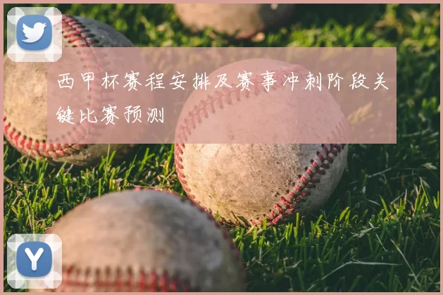 西甲杯赛程安排及赛事冲刺阶段关键比赛预测