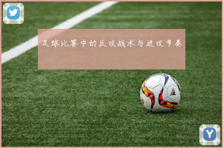 足球比赛中的反攻战术与进攻节奏