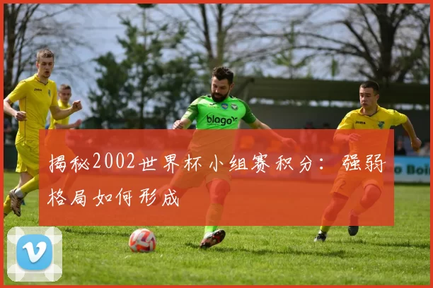 揭秘2002世界杯小组赛积分:强弱格局如何形成