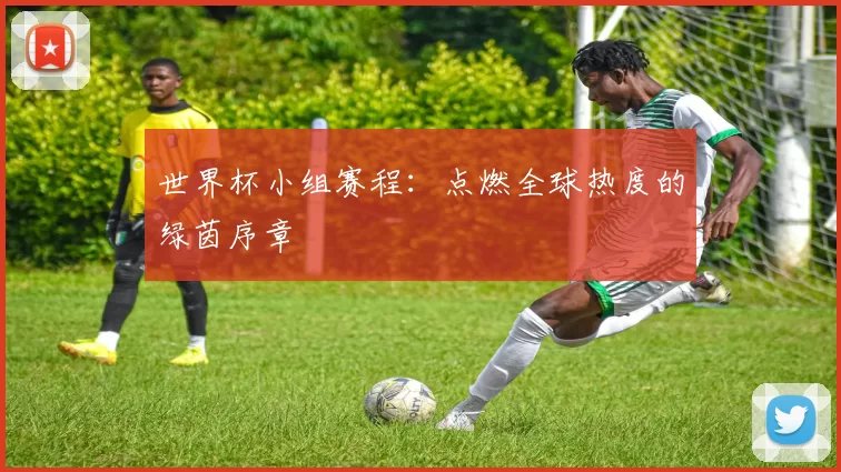 世界杯小组赛程：点燃全球热度的绿茵序章