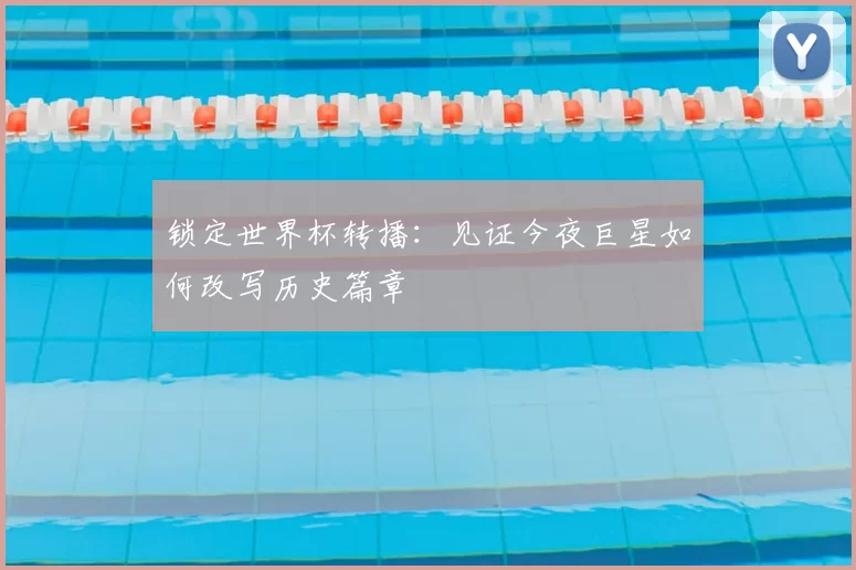 锁定世界杯转播:见证今夜巨星如何改写历史篇章