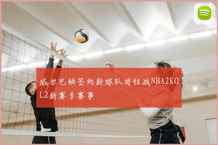 威尔巴顿签约新球队将征战NBA2KOL2新赛季赛事