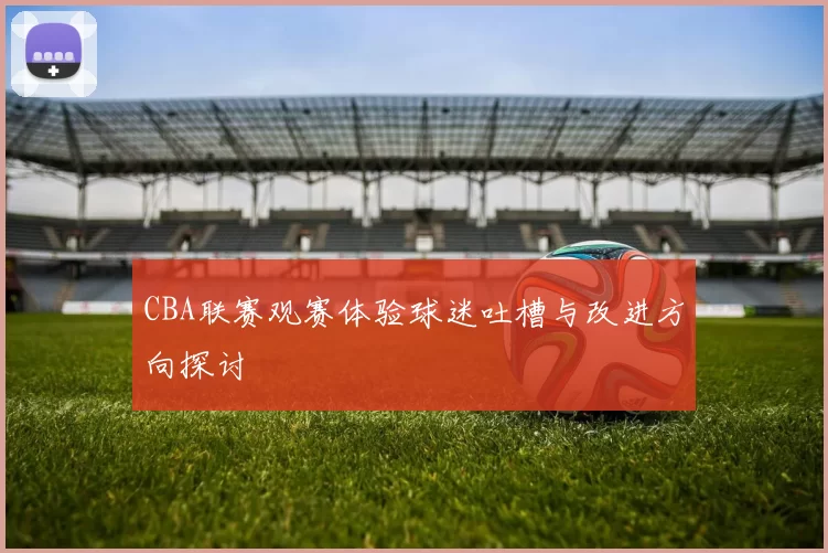 CBA联赛观赛体验球迷吐槽与改进方向探讨
