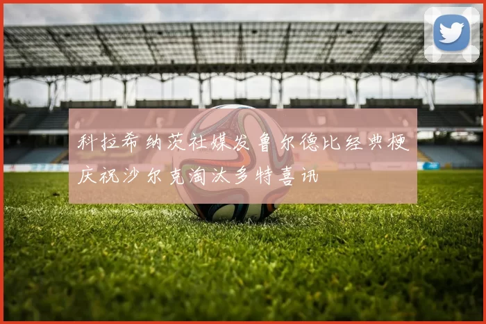 科拉希纳茨社媒发鲁尔德比经典梗庆祝沙尔克淘汰多特喜讯