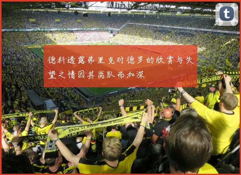 德科透露弗里克对德罗的欣赏与失望之情因其离队而加深
