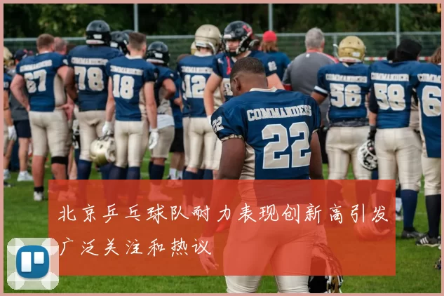北京乒乓球队耐力表现创新高引发广泛关注和热议