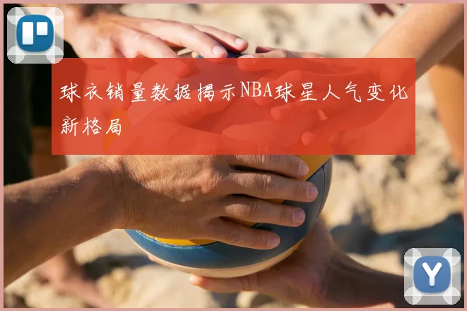 球衣销量数据揭示NBA球星人气变化新格局