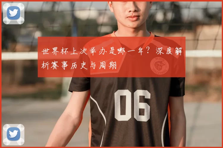 世界杯上次举办是哪一年?深度解析赛事历史与周期