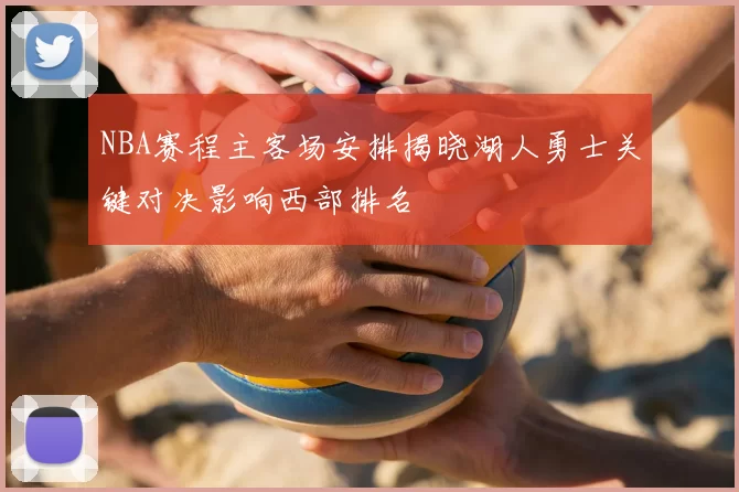 NBA赛程主客场安排揭晓湖人勇士关键对决影响西部排名