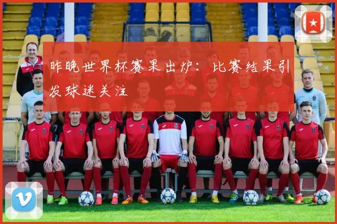 昨晚世界杯赛果出炉：比赛结果引发球迷关注