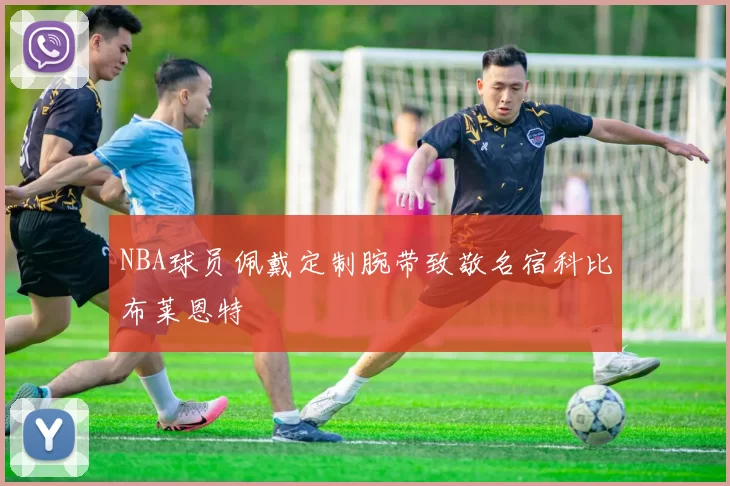 NBA球员佩戴定制腕带致敬名宿科比布莱恩特