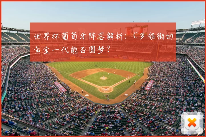 世界杯葡萄牙阵容解析：C罗领衔的黄金一代能否圆梦？