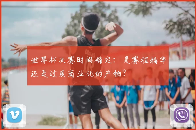 世界杯决赛时间确定：是赛程精华还是过度商业化的产物？
