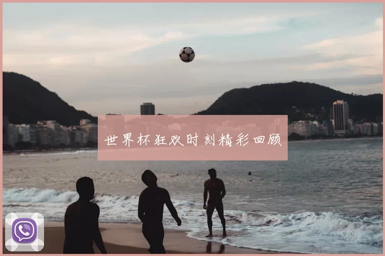 世界杯狂欢时刻精彩回顾