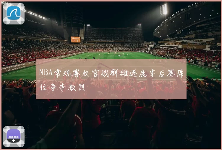 NBA常规赛收官战群雄逐鹿季后赛席位争夺激烈