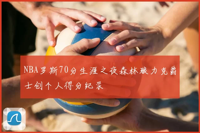 NBA罗斯70分生涯之夜森林狼力克爵士创个人得分纪录