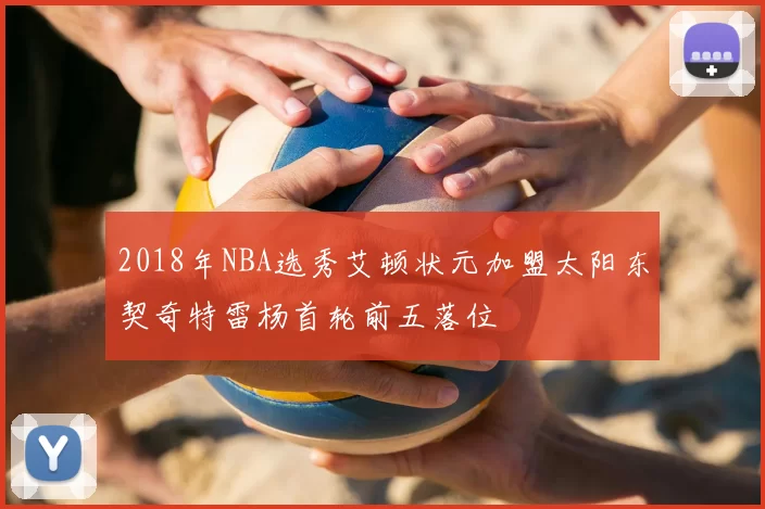 2018年NBA选秀艾顿状元加盟太阳东契奇特雷杨首轮前五落位