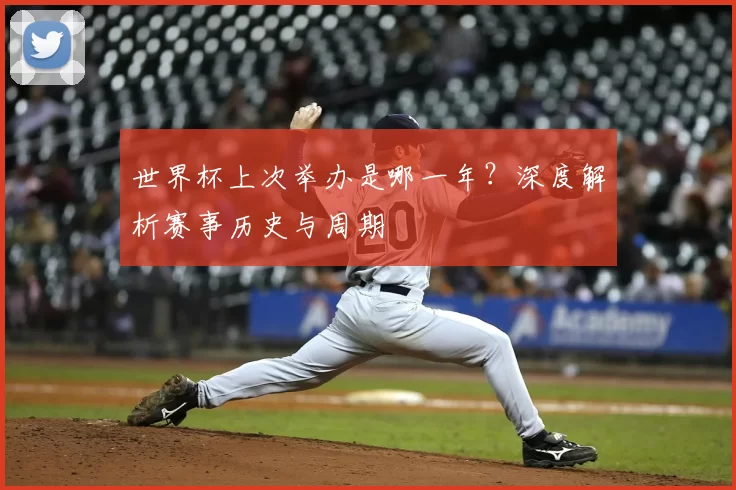 世界杯上次举办是哪一年?深度解析赛事历史与周期