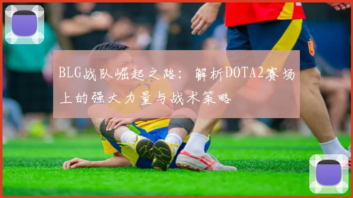 BLG战队崛起之路：解析DOTA2赛场上的强大力量与战术策略