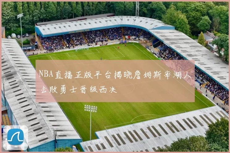 NBA直播正版平台揭晓詹姆斯率湖人击败勇士晋级西决