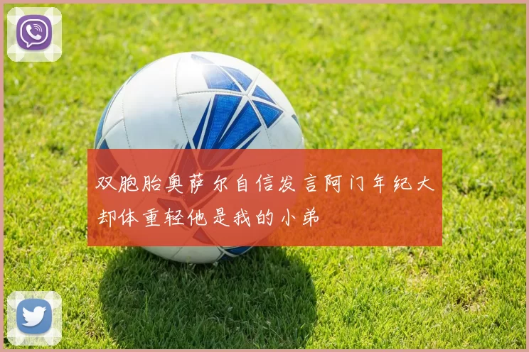 双胞胎奥萨尔自信发言阿门年纪大却体重轻他是我的小弟