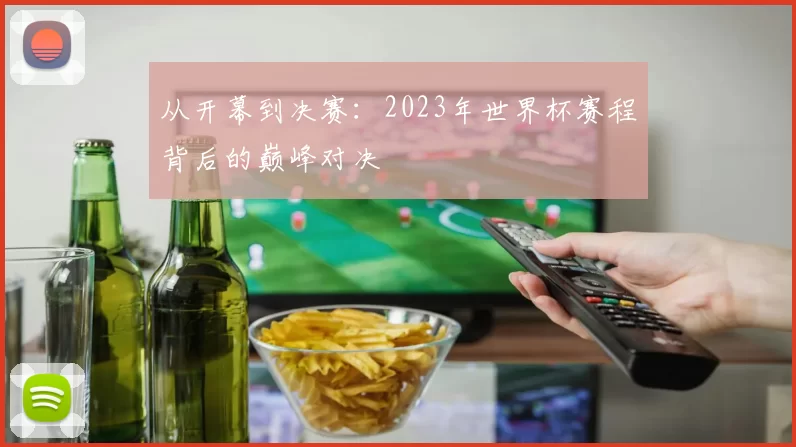 从开幕到决赛:2023年世界杯赛程背后的巅峰对决