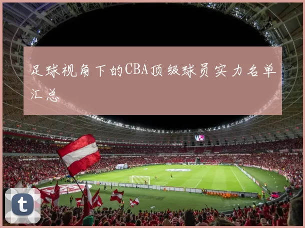 足球视角下的CBA顶级球员实力名单汇总