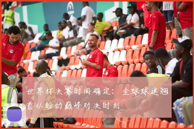 世界杯决赛时间确定：全球球迷翘首以盼的巅峰对决时刻