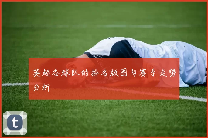 英超各球队的排名版图与赛季走势分析