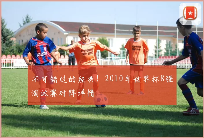 不可错过的经典！2010年世界杯8强淘汰赛对阵详情