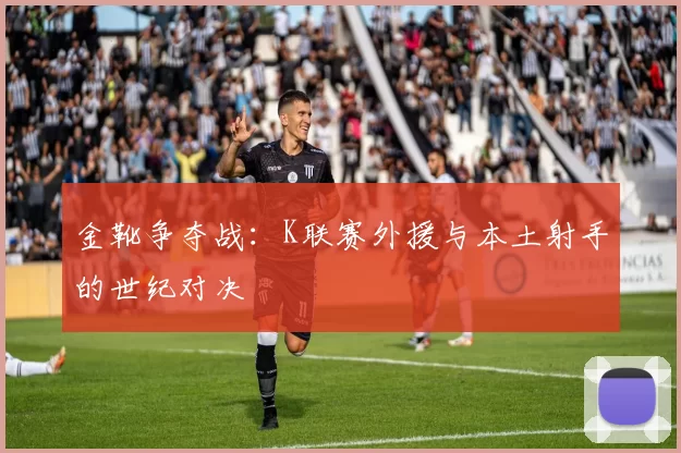 金靴争夺战：K联赛外援与本土射手的世纪对决