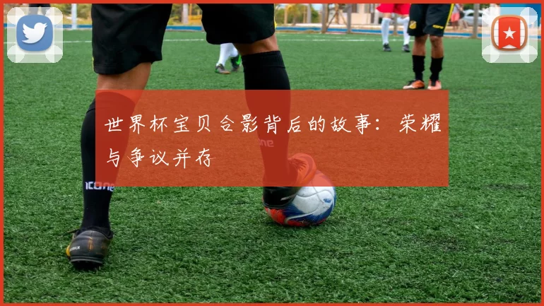 世界杯宝贝合影背后的故事：荣耀与争议并存