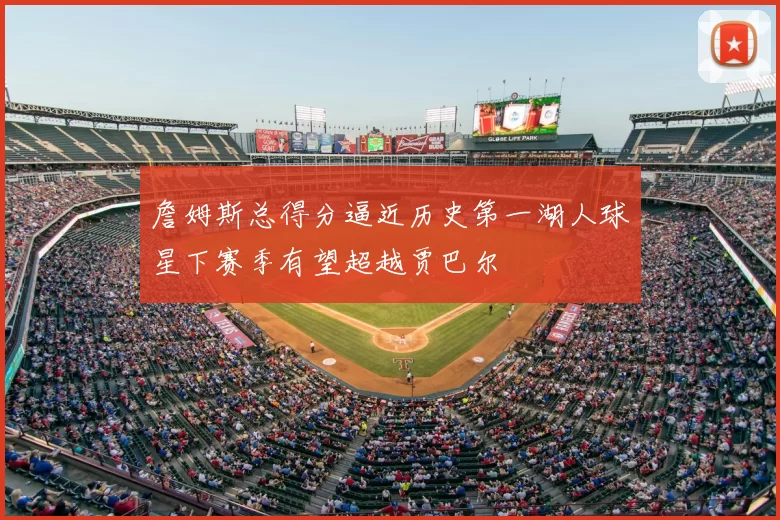 詹姆斯总得分逼近历史第一湖人球星下赛季有望超越贾巴尔