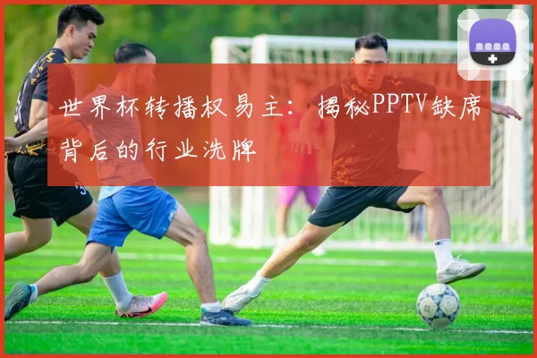 世界杯转播权易主：揭秘PPTV缺席背后的行业洗牌